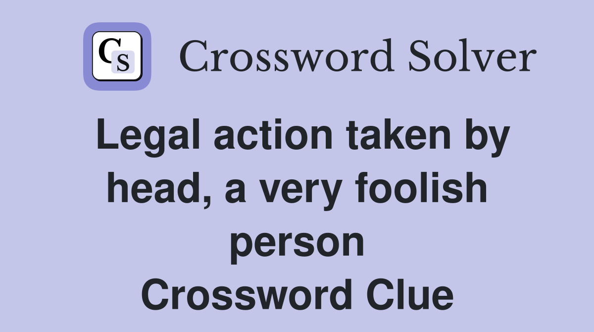 legal-action-taken-by-head-a-very-foolish-person-crossword-clue